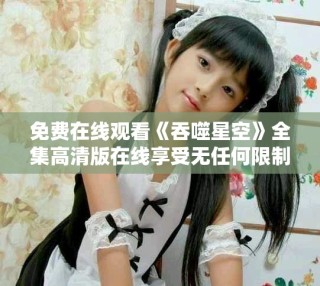 免费在线观看《吞噬星空》全集高清版在线享受无任何限制