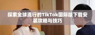 探索全球流行的TikTok国际版下载安装攻略与技巧