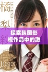 探索韩国影视作品中的激情床戏表现与文化背景分析