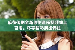 麻花传剧全新原创音乐视频线上首播，尽享精彩演出体验