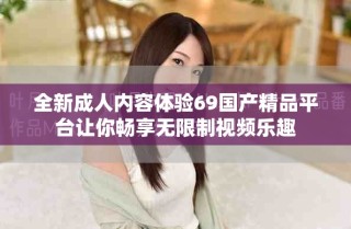 全新成人内容体验69国产精品平台让你畅享无限制视频乐趣