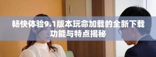 畅快体验9.1版本玩命加载的全新下载功能与特点揭秘