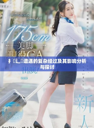 扌喿辶畐遭遇的复杂经过及其影响分析与探讨