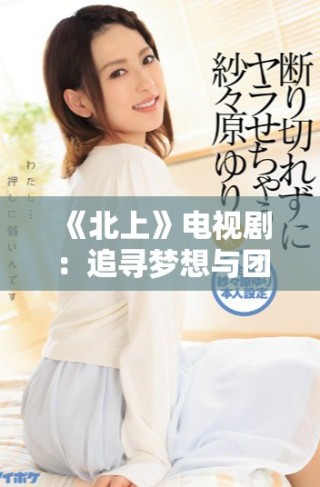 《北上》电视剧：追寻梦想与团聚的感人心路历程