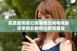 高质量观看红桃墨雨云间电视剧，尽享精彩剧情与视觉盛宴