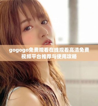 gogogo免费观看在线观看高清免费视频平台推荐与使用攻略