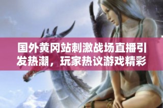 国外黄冈站刺激战场直播引发热潮，玩家热议游戏精彩瞬间