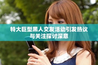 特大巨型黑人交友活动引发热议与关注探讨深意