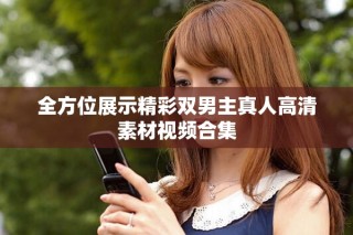 全方位展示精彩双男主真人高清素材视频合集