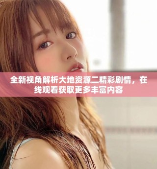 全新视角解析大地资源二精彩剧情，在线观看获取更多丰富内容