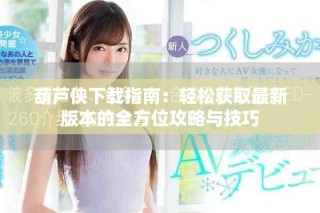 葫芦侠下载指南：轻松获取最新版本的全方位攻略与技巧