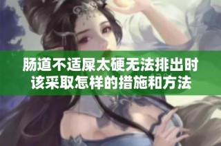 肠道不适屎太硬无法排出时该采取怎样的措施和方法