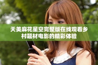 天美麻花星空完整版在线观看乡村题材电影的精彩体验
