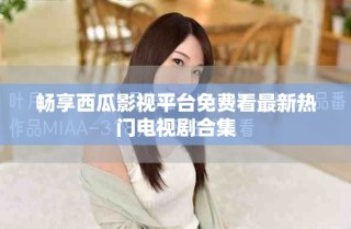 畅享西瓜影视平台免费看最新热门电视剧合集
