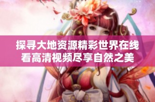 探寻大地资源精彩世界在线看高清视频尽享自然之美