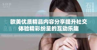 欧美优质精品内容分享提升社交体验精彩纷呈的互动乐趣