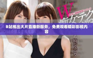 B站推出大片直播新服务，免费观看精彩影视内容