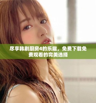 尽享韩剧厨房4的乐趣，免费下载免费观看的完美选择