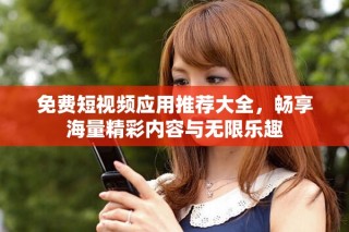 免费短视频应用推荐大全，畅享海量精彩内容与无限乐趣