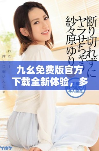 九幺免费版官方下载全新体验，多功能让你享受畅快操作