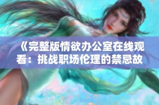 《完整版情欲办公室在线观看：挑战职场伦理的禁忌故事》