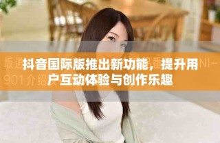抖音国际版推出新功能，提升用户互动体验与创作乐趣