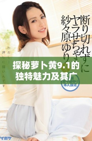 探秘萝卜黄9.1的独特魅力及其广泛应用领域