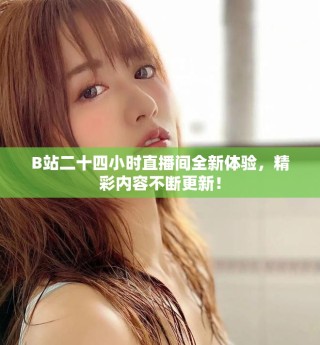 B站二十四小时直播间全新体验，精彩内容不断更新！