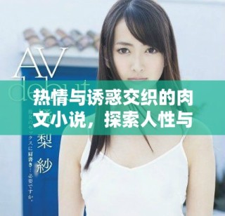 热情与诱惑交织的肉文小说，探索人性与欲望的极限旅程