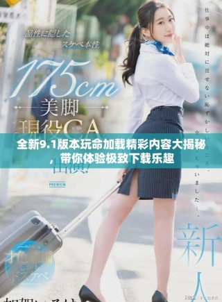全新9.1版本玩命加载精彩内容大揭秘，带你体验极致下载乐趣