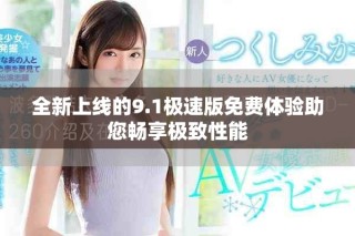 全新上线的9.1极速版免费体验助您畅享极致性能