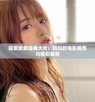 探索欧美经典大片：妈妈的电影推荐与精彩解析