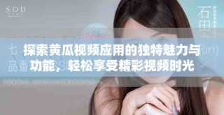探索黄瓜视频应用的独特魅力与功能，轻松享受精彩视频时光
