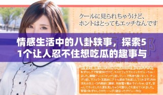 情感生活中的八卦轶事，探索51个让人忍不住想吃瓜的趣事与故事