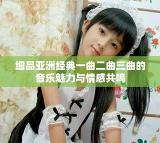细品亚洲经典一曲二曲三曲的音乐魅力与情感共鸣
