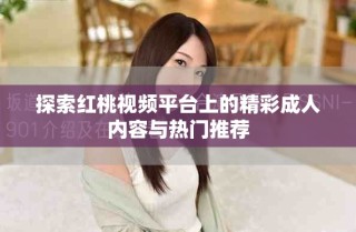 探索红桃视频平台上的精彩成人内容与热门推荐