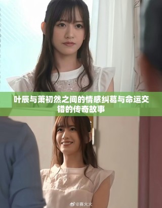 叶辰与萧初然之间的情感纠葛与命运交错的传奇故事