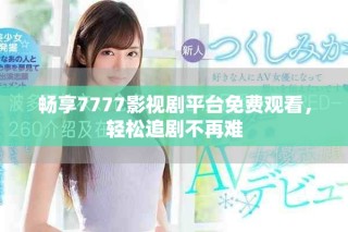 畅享7777影视剧平台免费观看，轻松追剧不再难