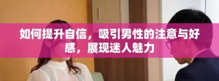 如何提升自信，吸引男性的注意与好感，展现迷人魅力