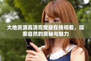 大地资源高清完整版在线观看，探索自然的奥秘与魅力