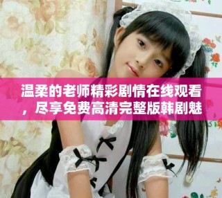 温柔的老师精彩剧情在线观看，尽享免费高清完整版韩剧魅力
