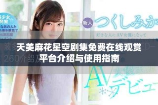 天美麻花星空剧集免费在线观赏平台介绍与使用指南