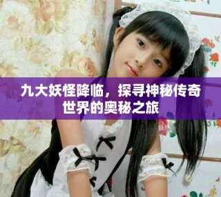 九大妖怪降临，探寻神秘传奇世界的奥秘之旅