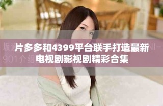 片多多和4399平台联手打造最新电视剧影视剧精彩合集