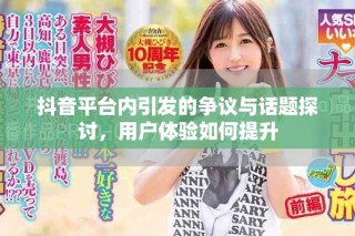 抖音平台内引发的争议与话题探讨，用户体验如何提升