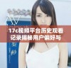17c视频平台历史观看记录揭秘用户偏好与观看趋势分析