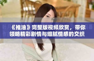 《推油》完整版视频欣赏，带你领略精彩剧情与细腻情感的交织