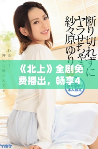 《北上》全剧免费播出，畅享40集精彩剧情与感人故事