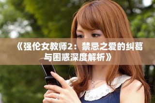 《强伦女教师2：禁忌之爱的纠葛与困惑深度解析》