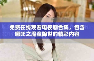 免费在线观看电视剧合集，包含哪吒之魔童降世的精彩内容